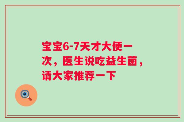 宝宝6-7天才大便一次,医生说吃益生菌,请大家推荐一下 宝宝6-7天才大便一次,医生说吃益生菌,请大家推荐一下