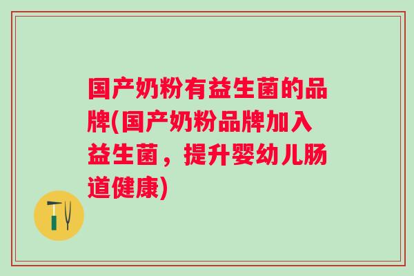 国产奶粉有益生菌的品牌(国产奶粉品牌加入益生菌，提升婴幼儿肠道健康)