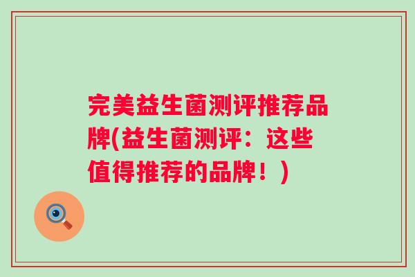 完美益生菌测评推荐品牌(益生菌测评:这些值得推荐的品牌!) 完美益生菌测评推荐品牌(益生菌测评:这些值得推荐的品牌!)