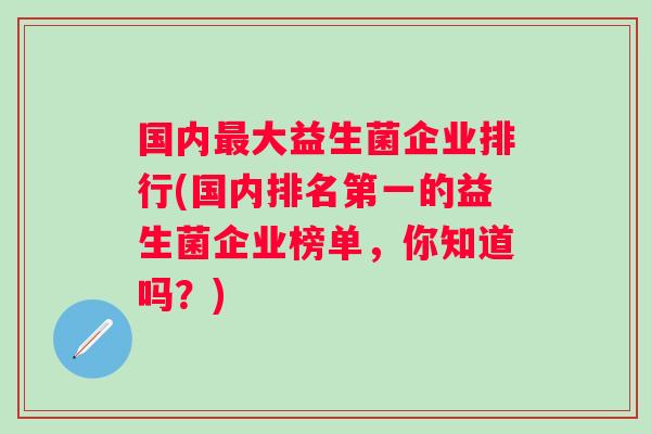 国内大益生菌企业排行(国内排名第一的益生菌企业榜单，你知道吗？)