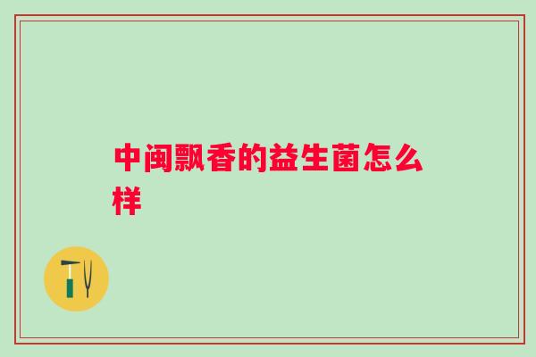 中闽飘香的益生菌怎么样 中闽飘香的益生菌怎么样