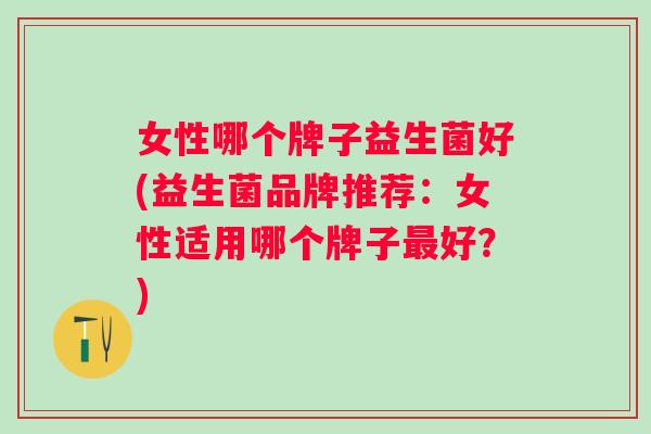 女性哪个牌子益生菌好(益生菌品牌推荐:女性适用哪个牌子好?) 女性哪个牌子益生菌好(益生菌品牌推荐:女性适用哪个牌子好?)