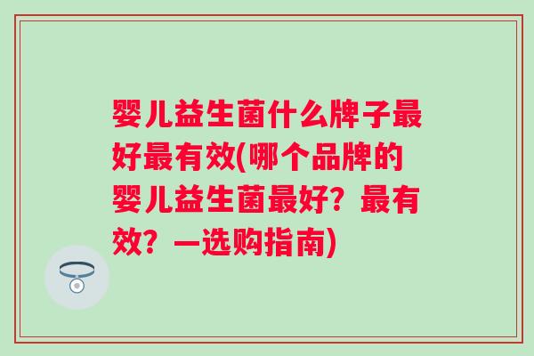 婴儿益生菌什么牌子好有效(哪个品牌的婴儿益生菌好?有效?—选购指南) 婴儿益生菌什么牌子好有效(哪个品牌的婴儿益生菌好?有效?—选购指南)