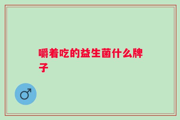 嚼着吃的益生菌什么牌子 嚼着吃的益生菌什么牌子