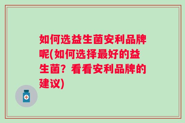 如何选益生菌安利品牌呢(如何选择好的益生菌？看看安利品牌的建议)