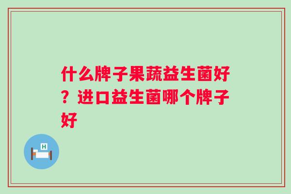什么牌子果蔬益生菌好?进口益生菌哪个牌子好 什么牌子果蔬益生菌好?进口益生菌哪个牌子好