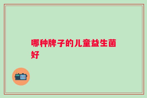 哪种牌子的儿童益生菌好 哪种牌子的儿童益生菌好