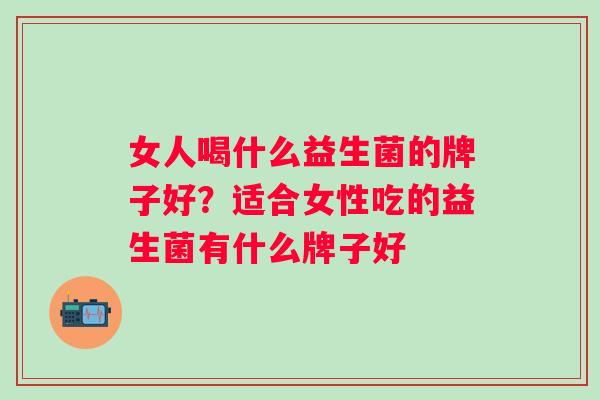 女人喝什么益生菌的牌子好？适合女性吃的益生菌有什么牌子好