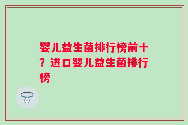 婴儿益生菌排行榜前十？进口婴儿益生菌排行榜
