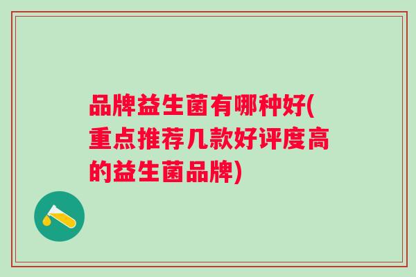 品牌益生菌有哪种好(重点推荐几款好评度高的益生菌品牌) 品牌益生菌有哪种好(重点推荐几款好评度高的益生菌品牌)