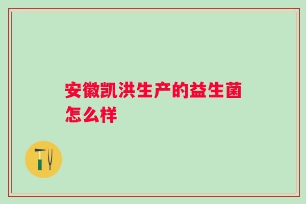 安徽凯洪生产的益生菌怎么样