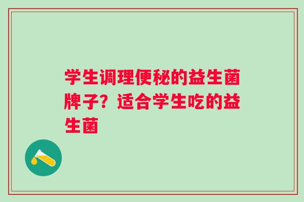 学生调理的益生菌牌子？适合学生吃的益生菌