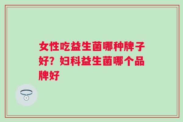 女性吃益生菌哪种牌子好?益生菌哪个品牌好 女性吃益生菌哪种牌子好?益生菌哪个品牌好