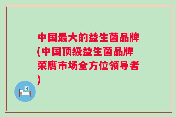 中国大的益生菌品牌(中国益生菌品牌荣膺市场全方位领导者) 中国大的益生菌品牌(中国益生菌品牌荣膺市场全方位领导者)
