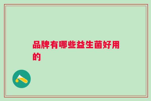 品牌有哪些益生菌好用的 品牌有哪些益生菌好用的