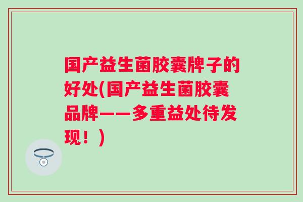 国产益生菌胶囊牌子的好处(国产益生菌胶囊品牌——多重益处待发现!) 国产益生菌胶囊牌子的好处(国产益生菌胶囊品牌——多重益处待发现!)