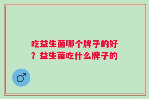 吃益生菌哪个牌子的好？益生菌吃什么牌子的