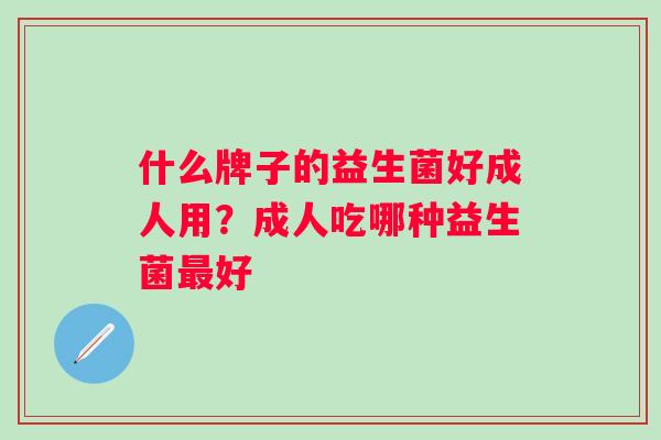 什么牌子的益生菌好成人用?成人吃哪种益生菌好 什么牌子的益生菌好成人用?成人吃哪种益生菌好