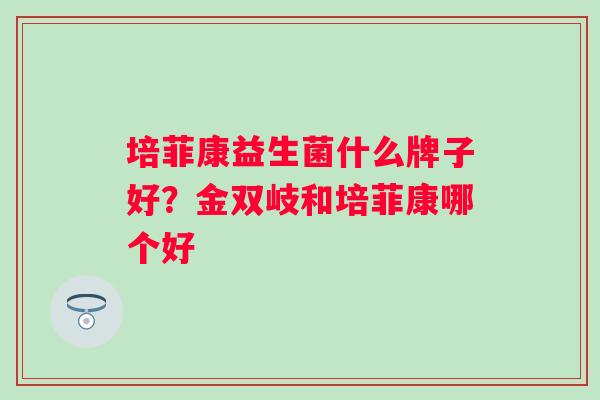 培菲康益生菌什么牌子好？金双岐和培菲康哪个好