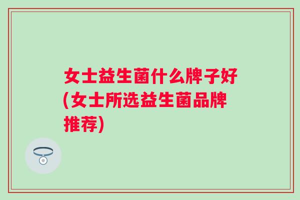 女士益生菌什么牌子好(女士所选益生菌品牌推荐) 女士益生菌什么牌子好(女士所选益生菌品牌推荐)