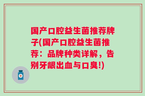 国产口腔益生菌推荐牌子(国产口腔益生菌推荐：品牌种类详解，告别牙龈出血与口臭!)