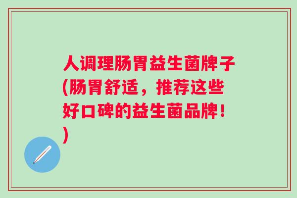 人调理肠胃益生菌牌子(肠胃舒适,推荐这些好口碑的益生菌品牌!) 人调理肠胃益生菌牌子(肠胃舒适,推荐这些好口碑的益生菌品牌!)