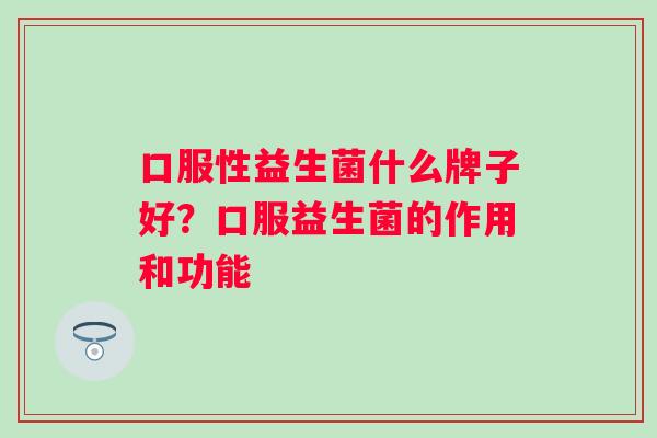 口服性益生菌什么牌子好？口服益生菌的作用和功能