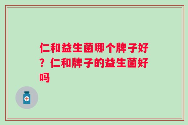 仁和益生菌哪个牌子好？仁和牌子的益生菌好吗