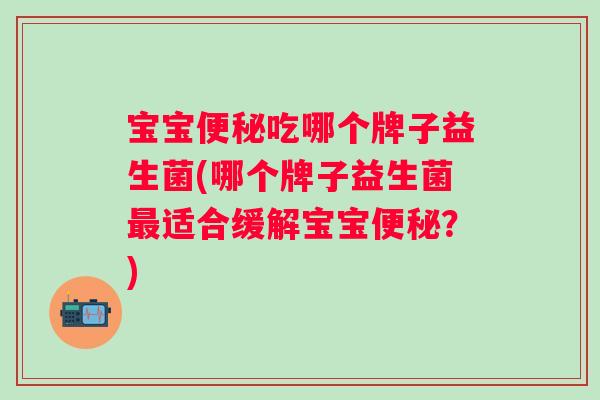 宝宝便秘吃哪个牌子益生菌(哪个牌子益生菌最适合缓解宝宝便秘？)