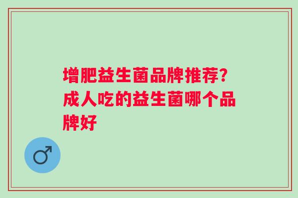 增肥益生菌品牌推荐?成人吃的益生菌哪个品牌好 增肥益生菌品牌推荐?成人吃的益生菌哪个品牌好