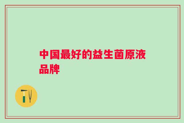 中国好的益生菌原液品牌