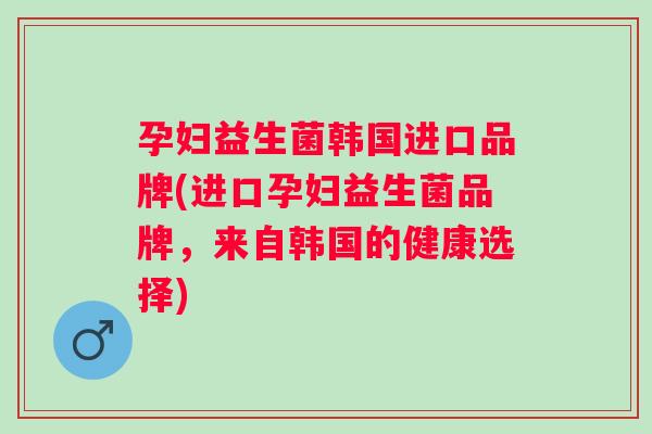 孕妇益生菌韩国进口品牌(进口孕妇益生菌品牌，来自韩国的健康选择)