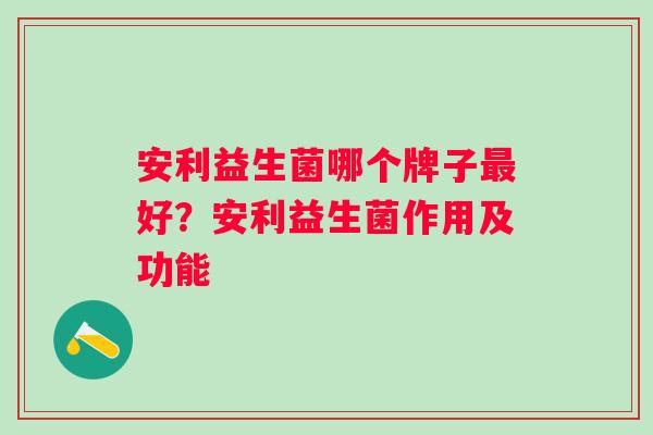 安利益生菌哪个牌子最好？安利益生菌作用及功能