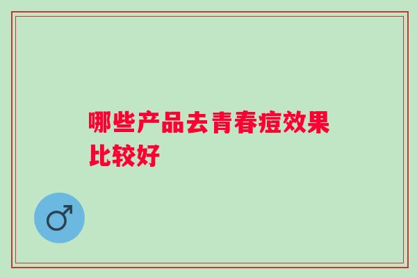 哪些产品去青春痘效果比较好 哪些产品去青春痘效果比较好