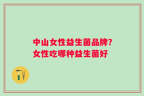 中山女性益生菌品牌?女性吃哪种益生菌好 中山女性益生菌品牌?女性吃哪种益生菌好