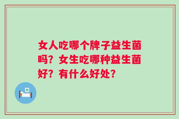 女人吃哪个牌子益生菌吗？女生吃哪种益生菌好？有什么好处？