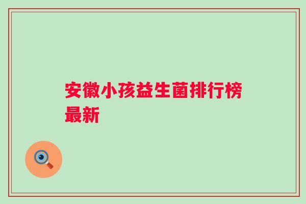安徽小孩益生菌排行榜最新