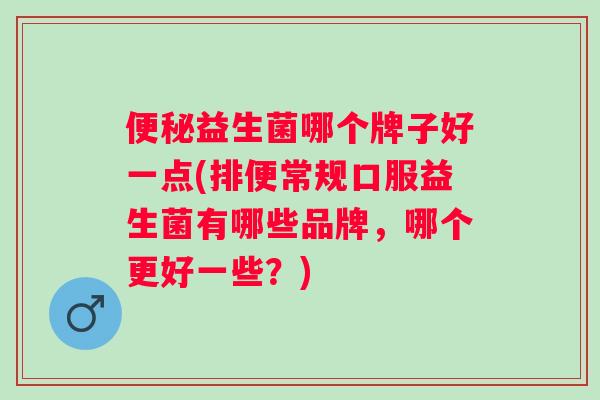 益生菌哪个牌子好一点(排便常规口服益生菌有哪些品牌,哪个更好一些?) 益生菌哪个牌子好一点(排便常规口服益生菌有哪些品牌,哪个更好一些?)