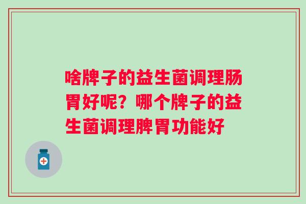 啥牌子的益生菌调理肠胃好呢?哪个牌子的益生菌调理脾胃功能好 啥牌子的益生菌调理肠胃好呢?哪个牌子的益生菌调理脾胃功能好