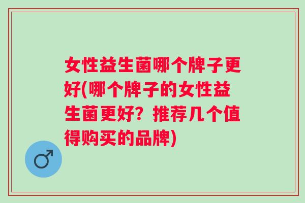 女性益生菌哪个牌子更好(哪个牌子的女性益生菌更好？推荐几个值得购买的品牌)