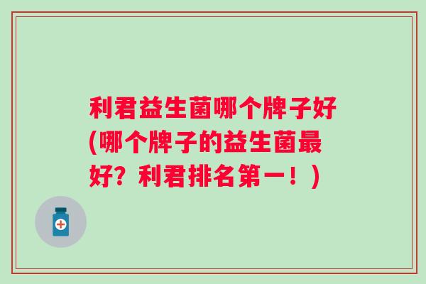 利君益生菌哪个牌子好(哪个牌子的益生菌好？利君排名第一！)