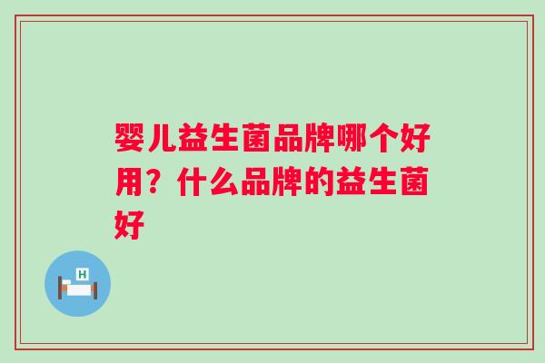 婴儿益生菌品牌哪个好用?什么品牌的益生菌好 婴儿益生菌品牌哪个好用?什么品牌的益生菌好