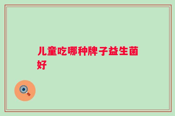 儿童吃哪种牌子益生菌好 儿童吃哪种牌子益生菌好