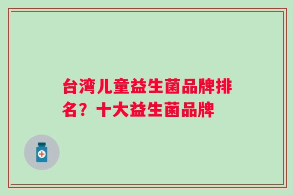 台湾儿童益生菌品牌排名？十大益生菌品牌