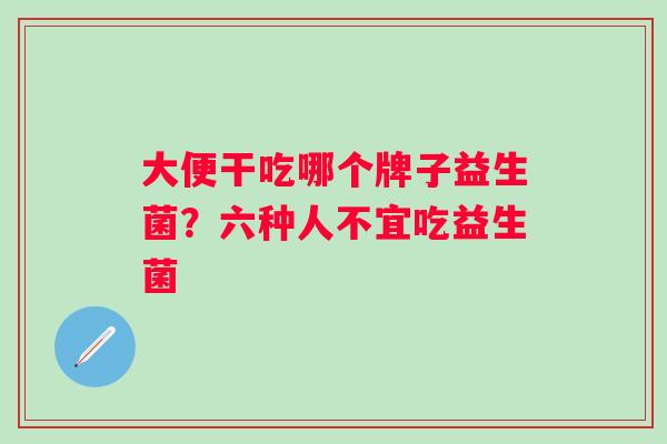 大便干吃哪个牌子益生菌？六种人不宜吃益生菌