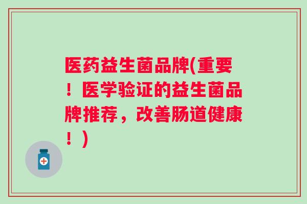 医药益生菌品牌(重要!医学验证的益生菌品牌推荐,改善肠道健康!) 医药益生菌品牌(重要!医学验证的益生菌品牌推荐,改善肠道健康!)