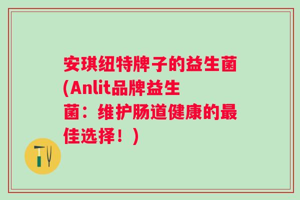 安琪纽特牌子的益生菌(Anlit品牌益生菌：维护肠道健康的最佳选择！)