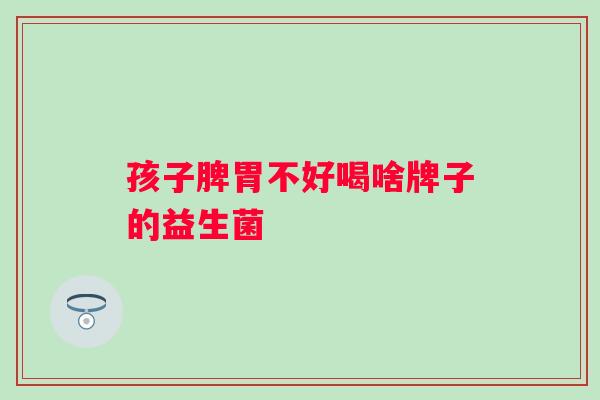 孩子脾胃不好喝啥牌子的益生菌
