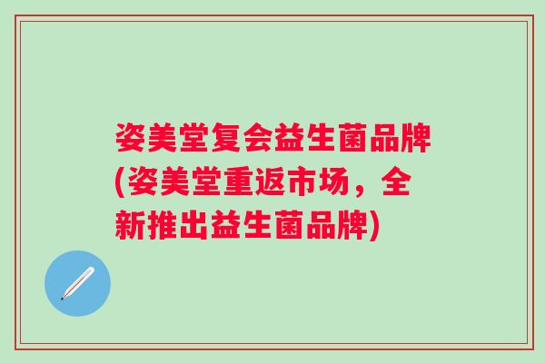 姿美堂复会益生菌品牌(姿美堂重返市场，全新推出益生菌品牌)