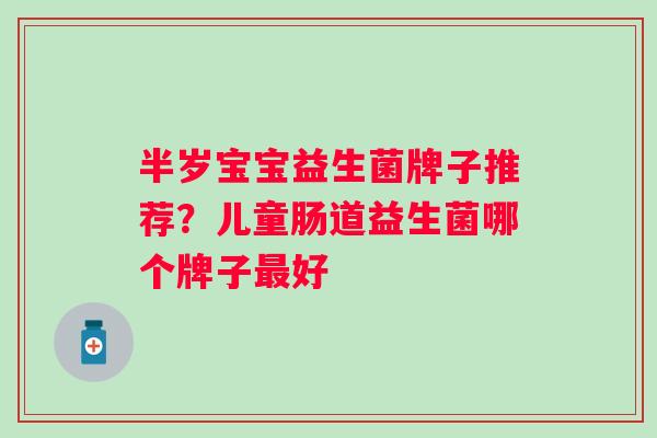 半岁宝宝益生菌牌子推荐？儿童肠道益生菌哪个牌子好